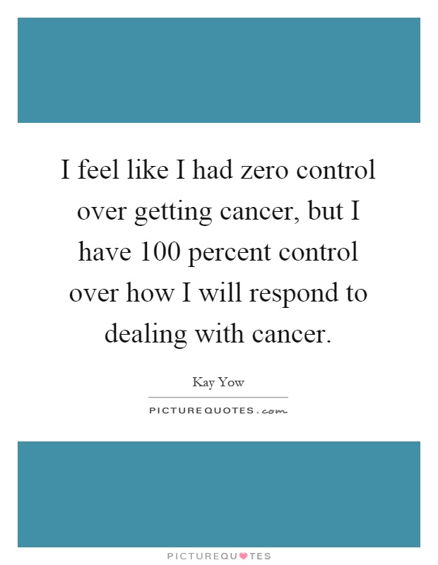 I feel like I had zero control over getting cancer, but I have 100 percent control over how I will respond to dealing with cancer Picture Quote #1