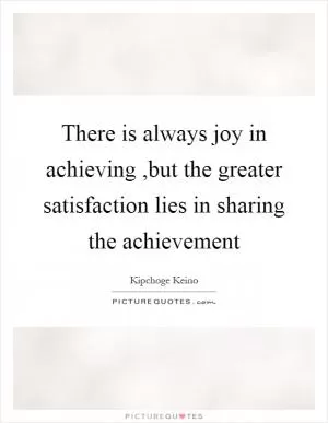 There is always joy in achieving,but the greater satisfaction lies in sharing the achievement Picture Quote #1