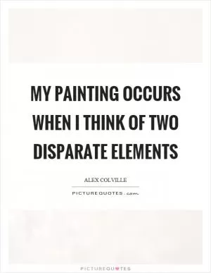 My painting occurs when I think of two disparate elements Picture Quote #1