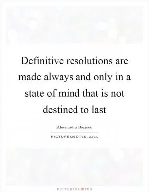 Definitive resolutions are made always and only in a state of mind that is not destined to last Picture Quote #1