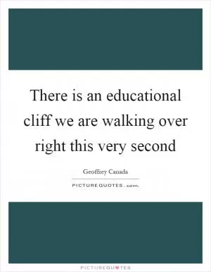 There is an educational cliff we are walking over right this very second Picture Quote #1