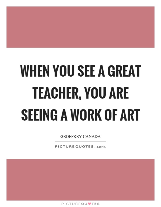 When you see a great teacher, you are seeing a work of art Picture Quote #1
