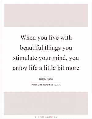 When you live with beautiful things you stimulate your mind, you enjoy life a little bit more Picture Quote #1