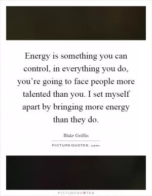 Energy is something you can control, in everything you do, you’re going to face people more talented than you. I set myself apart by bringing more energy than they do Picture Quote #1
