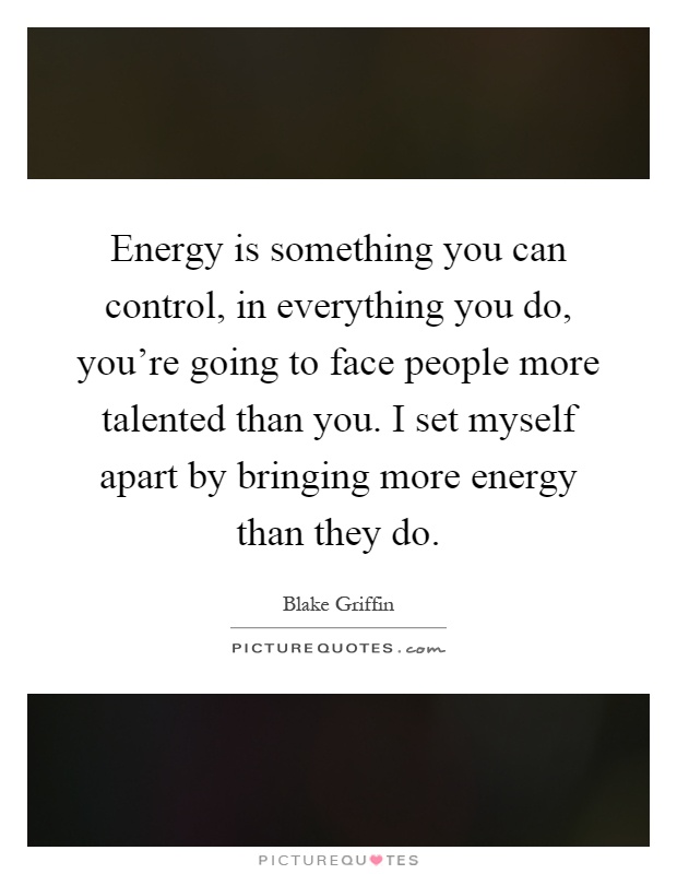 Energy is something you can control, in everything you do, you're going to face people more talented than you. I set myself apart by bringing more energy than they do Picture Quote #1