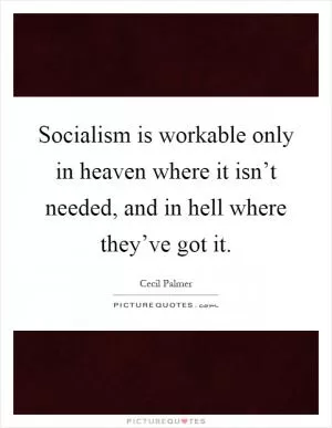Socialism is workable only in heaven where it isn’t needed, and in hell where they’ve got it Picture Quote #1