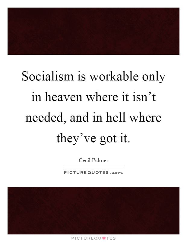 Socialism is workable only in heaven where it isn't needed, and in hell where they've got it Picture Quote #1