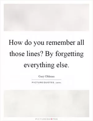 How do you remember all those lines? By forgetting everything else Picture Quote #1
