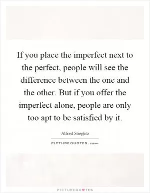 If you place the imperfect next to the perfect, people will see the difference between the one and the other. But if you offer the imperfect alone, people are only too apt to be satisfied by it Picture Quote #1