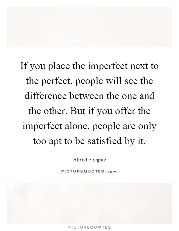 If you place the imperfect next to the perfect, people will see the difference between the one and the other. But if you offer the imperfect alone, people are only too apt to be satisfied by it Picture Quote #1