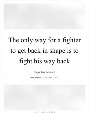 The only way for a fighter to get back in shape is to fight his way back Picture Quote #1