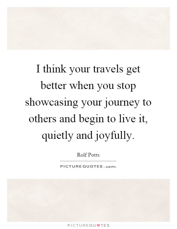 I think your travels get better when you stop showcasing your journey to others and begin to live it, quietly and joyfully Picture Quote #1