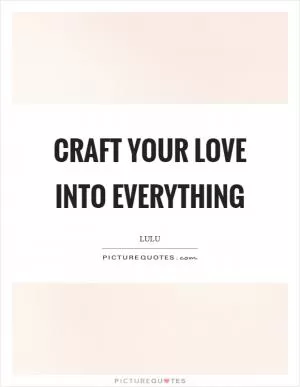 Craft your love into everything Picture Quote #1