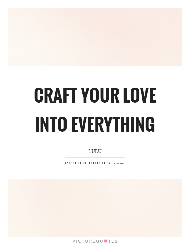 Craft your love into everything Picture Quote #1
