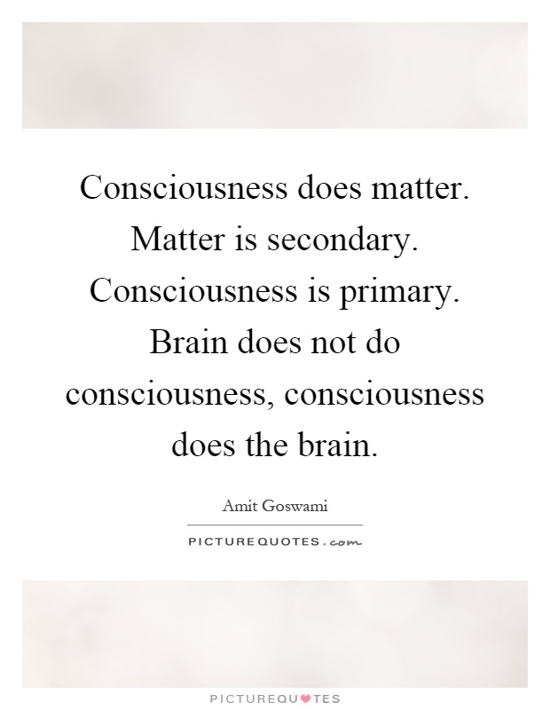 Consciousness does matter. Matter is secondary. Consciousness is primary. Brain does not do consciousness, consciousness does the brain Picture Quote #1