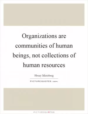 Organizations are communities of human beings, not collections of human resources Picture Quote #1