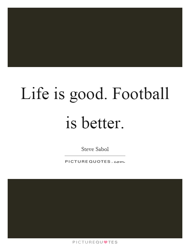Life is good. Football is better Picture Quote #1