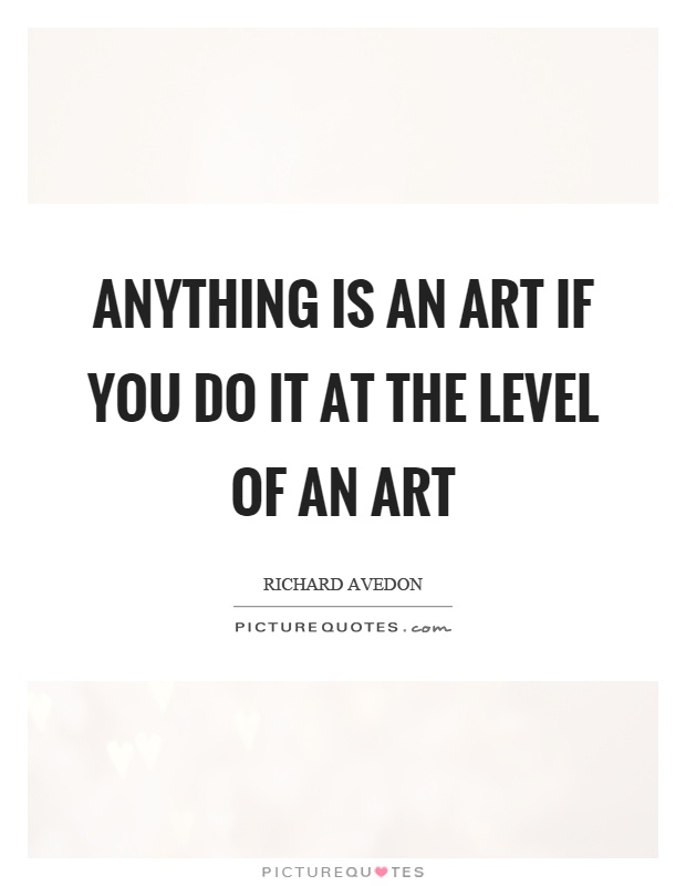 Anything is an art if you do it at the level of an art Picture Quote #1
