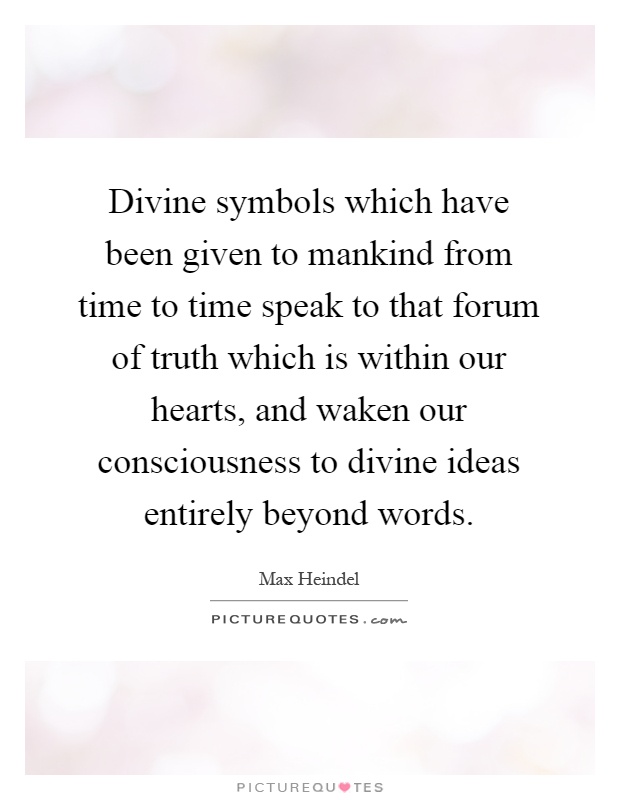 Divine symbols which have been given to mankind from time to time speak to that forum of truth which is within our hearts, and waken our consciousness to divine ideas entirely beyond words Picture Quote #1