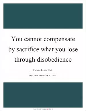 You cannot compensate by sacrifice what you lose through disobedience Picture Quote #1