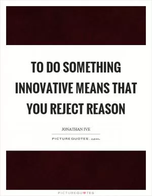 To do something innovative means that you reject reason Picture Quote #1