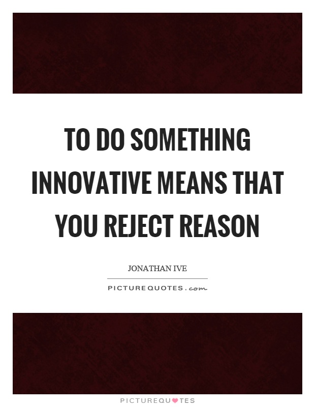 To do something innovative means that you reject reason Picture Quote #1