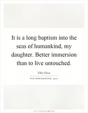 It is a long baptism into the seas of humankind, my daughter. Better immersion than to live untouched Picture Quote #1