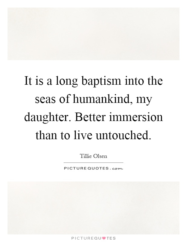 It is a long baptism into the seas of humankind, my daughter. Better immersion than to live untouched Picture Quote #1