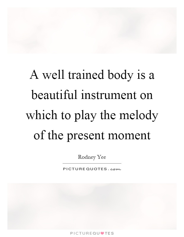 A well trained body is a beautiful instrument on which to play the melody of the present moment Picture Quote #1