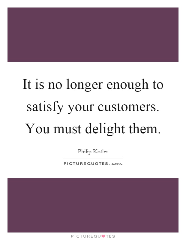 It is no longer enough to satisfy your customers. You must delight them Picture Quote #1