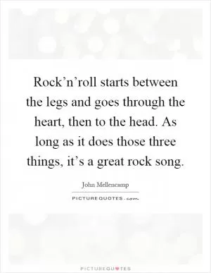 Rock’n’roll starts between the legs and goes through the heart, then to the head. As long as it does those three things, it’s a great rock song Picture Quote #1