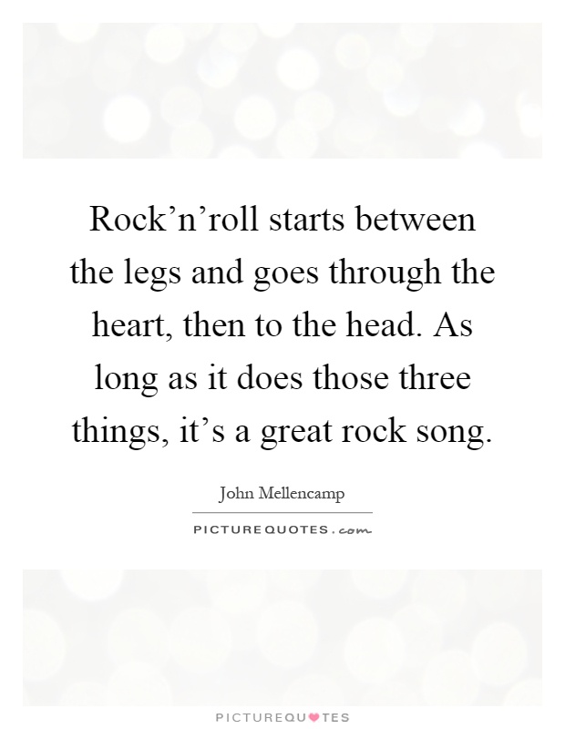 Rock'n'roll starts between the legs and goes through the heart, then to the head. As long as it does those three things, it's a great rock song Picture Quote #1