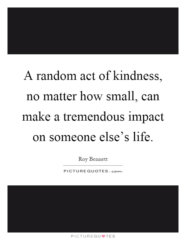 A random act of kindness, no matter how small, can make a tremendous impact on someone else's life Picture Quote #1