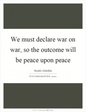 We must declare war on war, so the outcome will be peace upon peace Picture Quote #1