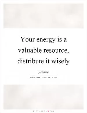 Your energy is a valuable resource, distribute it wisely Picture Quote #1