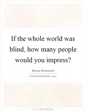 If the whole world was blind, how many people would you impress? Picture Quote #1