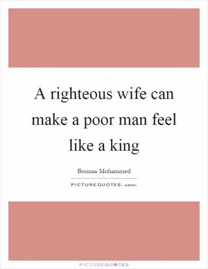 A righteous wife can make a poor man feel like a king Picture Quote #1