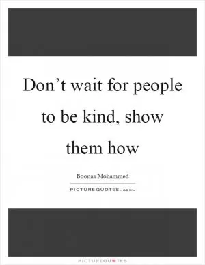 Don’t wait for people to be kind, show them how Picture Quote #1