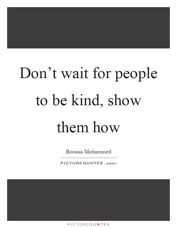 Don't wait for people to be kind, show them how Picture Quote #1