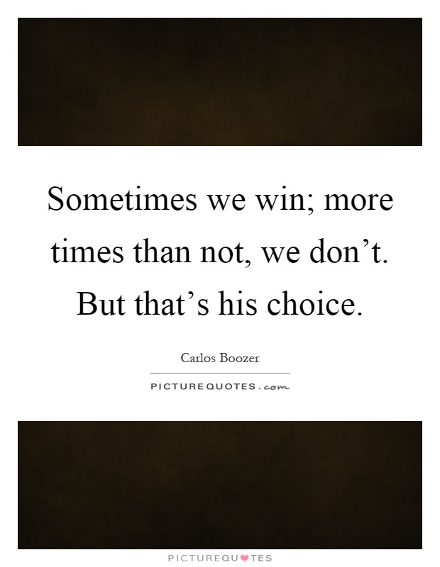 Sometimes we win; more times than not, we don't. But that's his choice Picture Quote #1