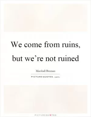 We come from ruins, but we’re not ruined Picture Quote #1
