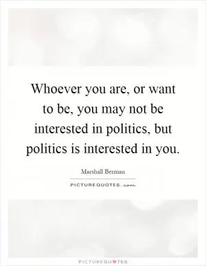 Whoever you are, or want to be, you may not be interested in politics, but politics is interested in you Picture Quote #1