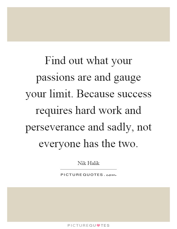 Find out what your passions are and gauge your limit. Because success requires hard work and perseverance and sadly, not everyone has the two Picture Quote #1