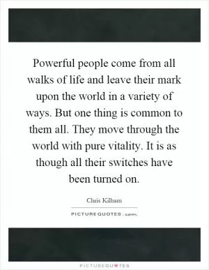 Powerful people come from all walks of life and leave their mark upon the world in a variety of ways. But one thing is common to them all. They move through the world with pure vitality. It is as though all their switches have been turned on Picture Quote #1
