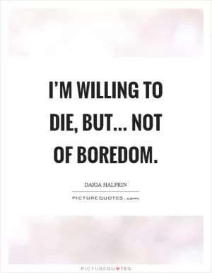 I’m willing to die, but... not of boredom Picture Quote #1