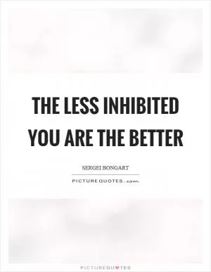The less inhibited you are the better Picture Quote #1