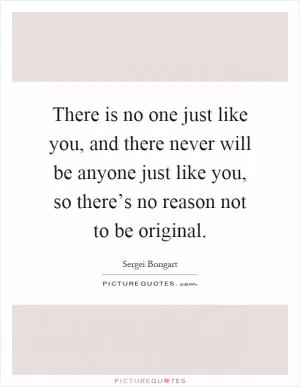 There is no one just like you, and there never will be anyone just like you, so there’s no reason not to be original Picture Quote #1