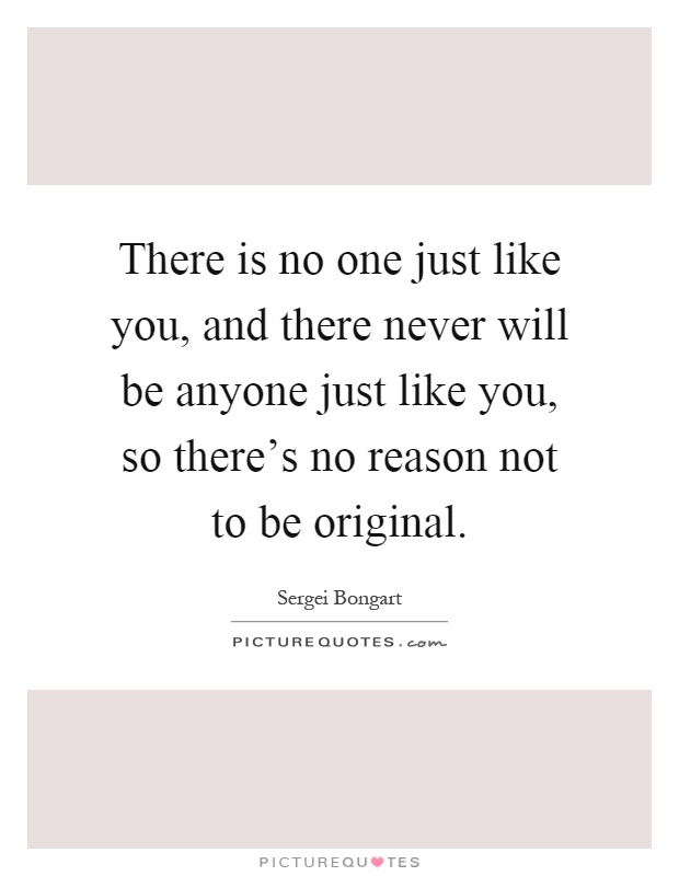 There is no one just like you, and there never will be anyone just like you, so there's no reason not to be original Picture Quote #1