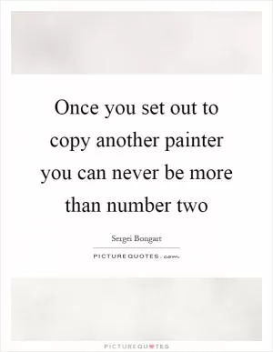 Once you set out to copy another painter you can never be more than number two Picture Quote #1