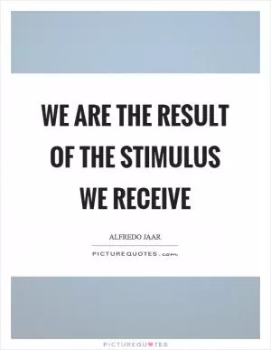We are the result of the stimulus we receive Picture Quote #1
